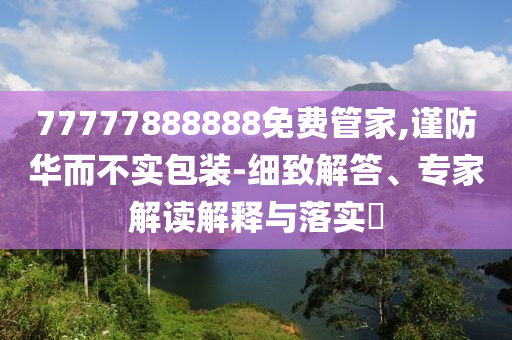 77777888888免費管家,謹(jǐn)防華而不實包裝-細(xì)致解答、專家解讀解釋與落實?
