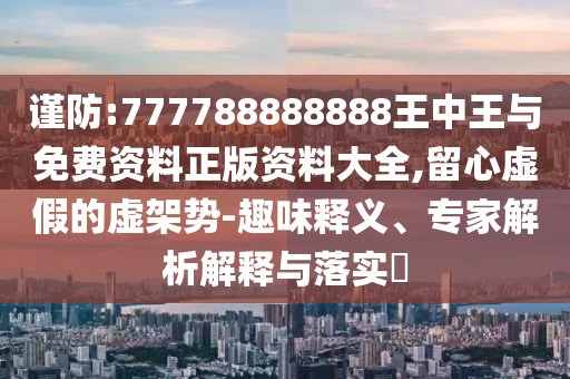 謹(jǐn)防:777788888888王中王與免費(fèi)資料正版資料大全,留心虛假的虛架勢(shì)-趣味釋義、專家解析解釋與落實(shí)?
