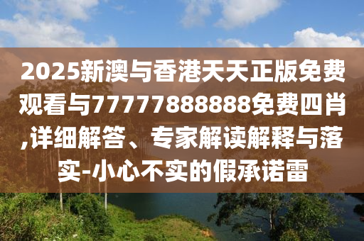 2025新澳與香港天天正版免費(fèi)觀看與77777888888免費(fèi)四肖,詳細(xì)解答、專家解讀解釋與落實(shí)-小心不實(shí)的假承諾雷