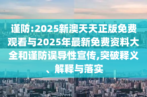 謹防:2025新澳天天正版免費觀看與2025年最新免費資料大全和謹防誤導性宣傳,突破釋義、解釋與落實