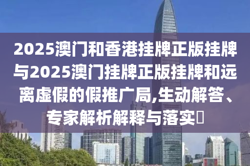 2025澳門和香港掛牌正版掛牌與2025澳門掛牌正版掛牌和遠(yuǎn)離虛假的假推廣局,生動解答、專家解析解釋與落實(shí)?