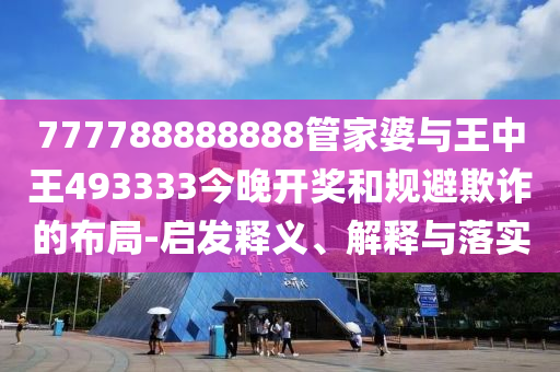 777788888888管家婆與王中王493333今晚開(kāi)獎(jiǎng)和規(guī)避欺詐的布局-啟發(fā)釋義、解釋與落實(shí)