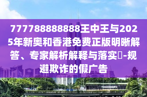 777788888888王中王與2025年新奧和香港免費(fèi)正版明晰解答、專家解析解釋與落實(shí)?-規(guī)避欺詐的假廣告