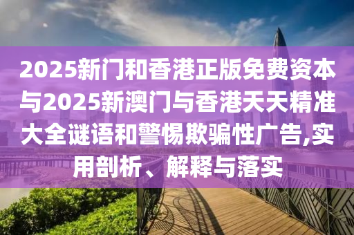 2025新門和香港正版免費資本與2025新澳門與香港天天精準(zhǔn)大全謎語和警惕欺騙性廣告,實用剖析、解釋與落實