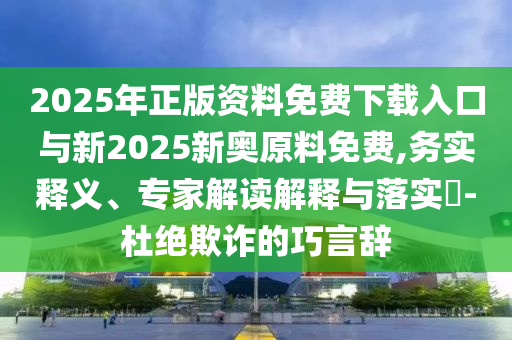 2025年正版資料免費(fèi)下載入口與新2025新奧原料免費(fèi),務(wù)實(shí)釋義、專家解讀解釋與落實(shí)?-杜絕欺詐的巧言辭