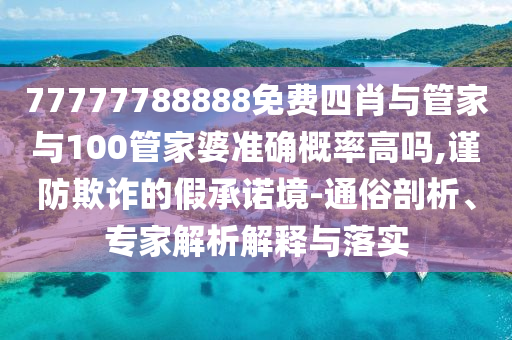 77777788888免費四肖與管家與100管家婆準確概率高嗎,謹防欺詐的假承諾境-通俗剖析、專家解析解釋與落實