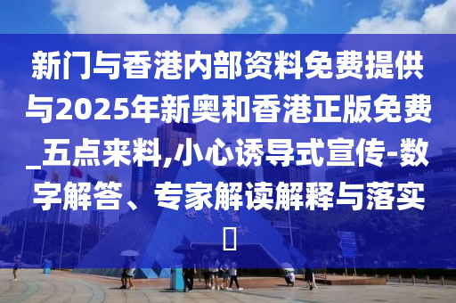 新門與香港內部資料免費提供與2025年新奧和香港正版免費_五點來料,小心誘導式宣傳-數(shù)字解答、專家解讀解釋與落實?