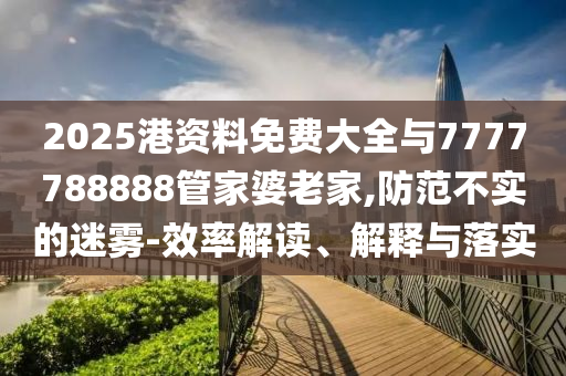 2025港資料免費大全與7777788888管家婆老家,防范不實的迷霧-效率解讀、解釋與落實