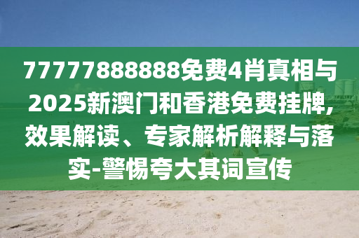 77777888888免費4肖真相與2025新澳門和香港免費掛牌,效果解讀、專家解析解釋與落實-警惕夸大其詞宣傳