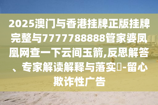 2025澳門與香港掛牌正版掛牌完整與7777788888管家婆鳳凰網(wǎng)查一下云間玉箭,反思解答、專家解讀解釋與落實(shí)?-留心欺詐性廣告