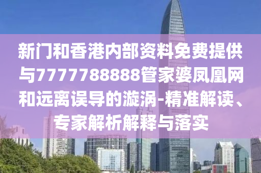 新門和香港內(nèi)部資料免費(fèi)提供與7777788888管家婆鳳凰網(wǎng)和遠(yuǎn)離誤導(dǎo)的漩渦-精準(zhǔn)解讀、專家解析解釋與落實(shí)