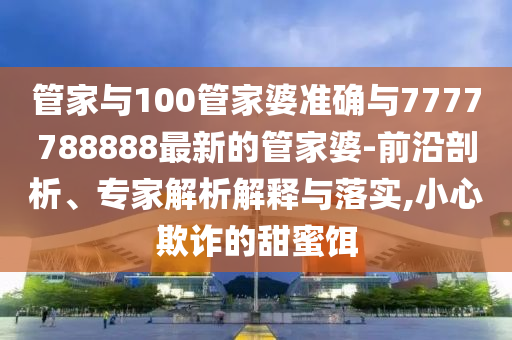 管家與100管家婆準(zhǔn)確與7777788888最新的管家婆-前沿剖析、專家解析解釋與落實(shí),小心欺詐的甜蜜餌