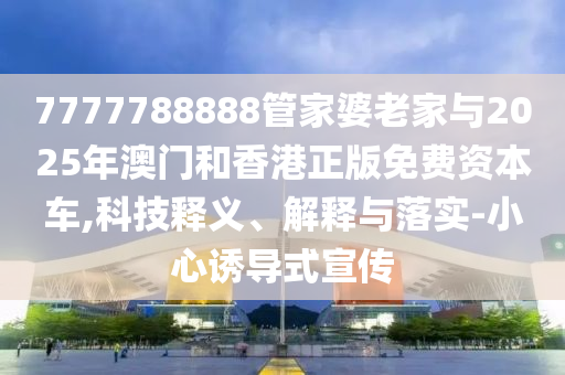 7777788888管家婆老家與2025年澳門和香港正版免費資本車,科技釋義、解釋與落實-小心誘導式宣傳