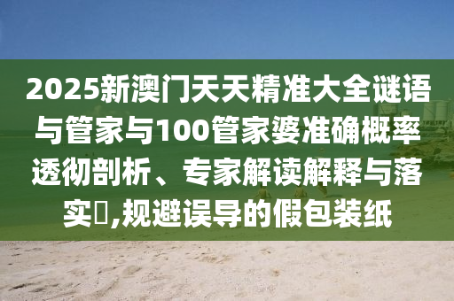 2025新澳門天天精準(zhǔn)大全謎語與管家與100管家婆準(zhǔn)確概率透徹剖析、專家解讀解釋與落實?,規(guī)避誤導(dǎo)的假包裝紙