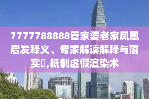 7777788888管家婆老家鳳凰啟發(fā)釋義、專家解讀解釋與落實(shí)?,抵制虛假渲染術(shù)