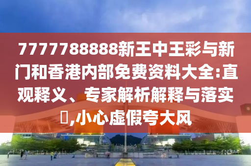 7777788888新王中王彩與新門和香港內部免費資料大全:直觀釋義、專家解析解釋與落實?,小心虛假夸大風