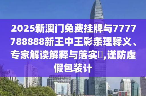 2025新澳門免費掛牌與7777788888新王中王彩條理釋義、專家解讀解釋與落實?,謹防虛假包裝計