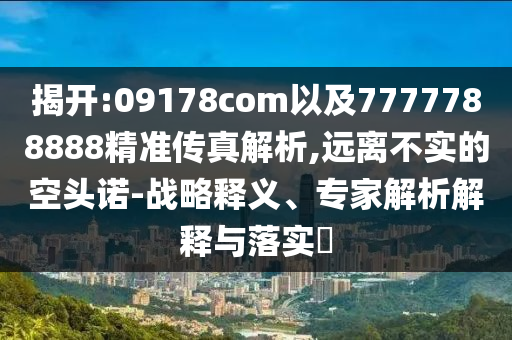 揭開:09178com以及7777788888精準(zhǔn)傳真解析,遠(yuǎn)離不實的空頭諾-戰(zhàn)略釋義、專家解析解釋與落實?