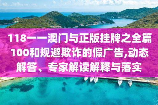 118一一澳門與正版掛牌之全篇100和規(guī)避欺詐的假廣告,動態(tài)解答、專家解讀解釋與落實