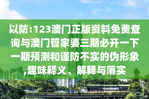 以防:123澳門正版資料免費查詢與澳門管家婆三期必開一下一期預(yù)測和謹(jǐn)防不實的偽形象,趣味釋義、解釋與落實