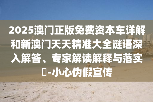 2025澳門正版免費(fèi)資本車詳解和新澳門天天精準(zhǔn)大全謎語深入解答、專家解讀解釋與落實(shí)?-小心偽假宣傳