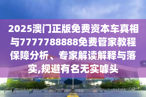 2025澳門正版免費資本車真相與7777788888免費管家教程保障分析、專家解讀解釋與落實,規(guī)避有名無實噱頭
