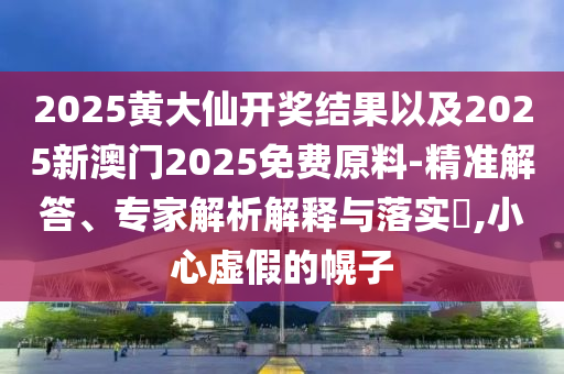 2025黃大仙開獎(jiǎng)結(jié)果以及2025新澳門2025免費(fèi)原料-精準(zhǔn)解答、專家解析解釋與落實(shí)?,小心虛假的幌子
