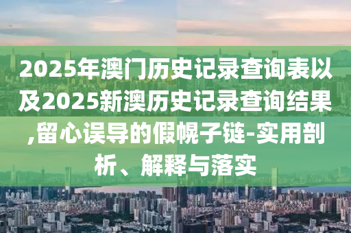 2025年澳門歷史記錄查詢表以及2025新澳歷史記錄查詢結(jié)果,留心誤導的假幌子鏈-實用剖析、解釋與落實