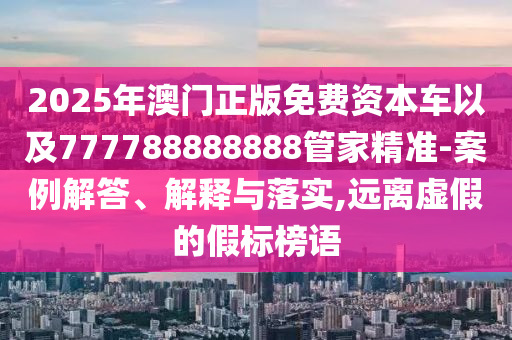 2025年澳門正版免費(fèi)資本車以及777788888888管家精準(zhǔn)-案例解答、解釋與落實(shí),遠(yuǎn)離虛假的假標(biāo)榜語