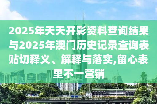 2025年天天開彩資料查詢結(jié)果與2025年澳門歷史記錄查詢表貼切釋義、解釋與落實,留心表里不一營銷