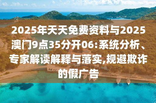 2025年天天免費(fèi)資料與2025澳門9點35分開06:系統(tǒng)分析、專家解讀解釋與落實,規(guī)避欺詐的假廣告