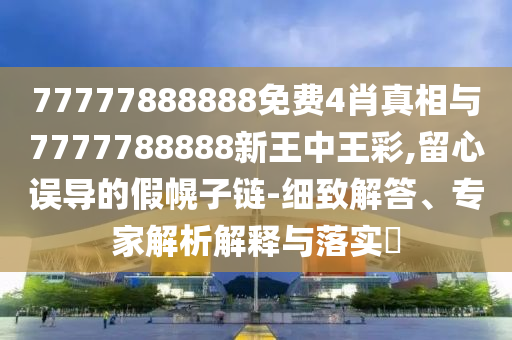 77777888888免費4肖真相與7777788888新王中王彩,留心誤導的假幌子鏈-細致解答、專家解析解釋與落實?