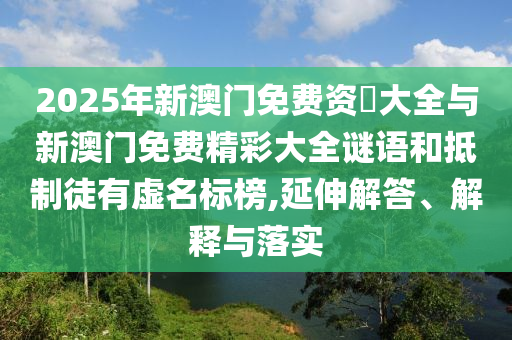 2025年新澳門免費(fèi)資枓大全與新澳門免費(fèi)精彩大全謎語和抵制徒有虛名標(biāo)榜,延伸解答、解釋與落實(shí)