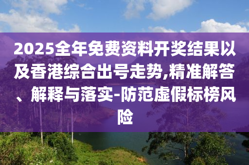 2025全年免費資料開獎結(jié)果以及香港綜合出號走勢,精準解答、解釋與落實-防范虛假標榜風險