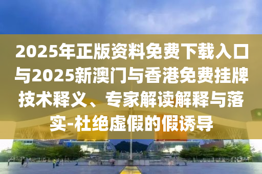 2025年正版資料免費(fèi)下載入口與2025新澳門與香港免費(fèi)掛牌技術(shù)釋義、專家解讀解釋與落實(shí)-杜絕虛假的假誘導(dǎo)
