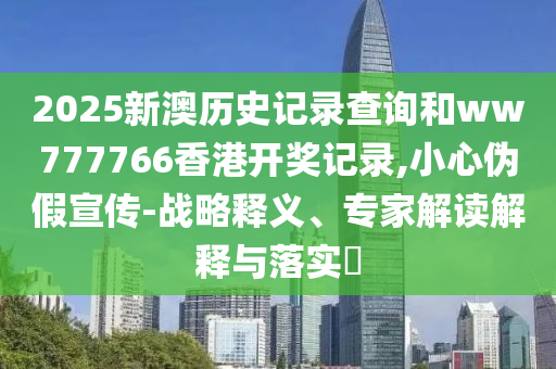 2025新澳歷史記錄查詢和ww777766香港開獎(jiǎng)記錄,小心偽假宣傳-戰(zhàn)略釋義、專家解讀解釋與落實(shí)?