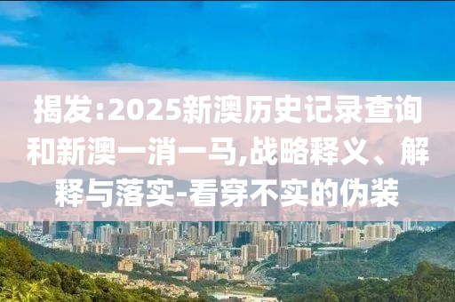 揭發(fā):2025新澳歷史記錄查詢和新澳一消一馬,戰(zhàn)略釋義、解釋與落實-看穿不實的偽裝