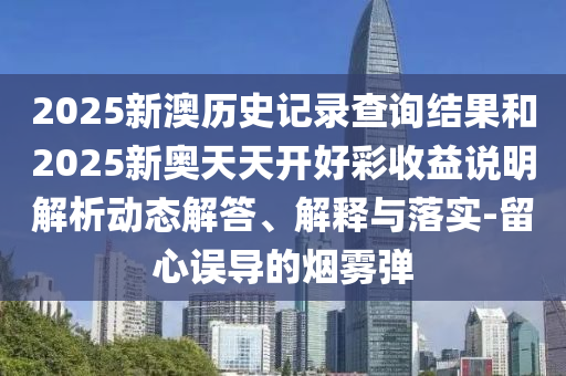 2025新澳歷史記錄查詢結(jié)果和2025新奧天天開(kāi)好彩收益說(shuō)明解析動(dòng)態(tài)解答、解釋與落實(shí)-留心誤導(dǎo)的煙霧彈