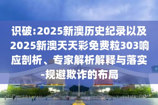 識(shí)破:2025新澳歷史紀(jì)錄以及2025新澳天天彩免費(fèi)粒303響應(yīng)剖析、專家解析解釋與落實(shí)-規(guī)避欺詐的布局