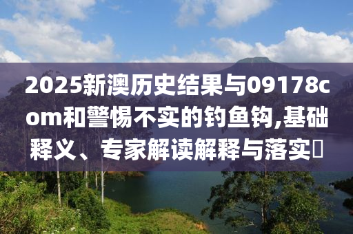 2025新澳歷史結果與09178com和警惕不實的釣魚鉤,基礎釋義、專家解讀解釋與落實?