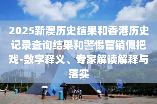 2025新澳歷史結(jié)果和香港歷史記錄查詢結(jié)果和警惕營銷假把戲-數(shù)字釋義、專家解讀解釋與落實(shí)