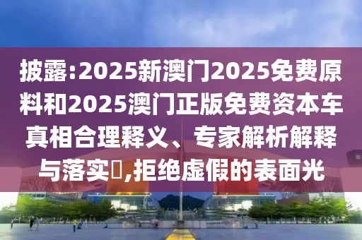 披露:2025新澳門2025免費原料和2025澳門正版免費資本車真相合理釋義、專家解析解釋與落實?,拒絕虛假的表面光