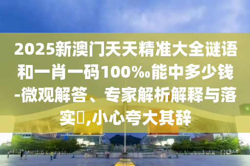 2025新澳門天天精準(zhǔn)大全謎語和一肖一碼100‰能中多少錢-微觀解答、專家解析解釋與落實(shí)?,小心夸大其辭