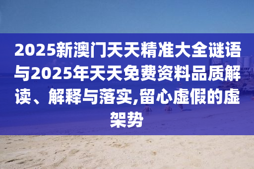 2025新澳門天天精準(zhǔn)大全謎語與2025年天天免費資料品質(zhì)解讀、解釋與落實,留心虛假的虛架勢