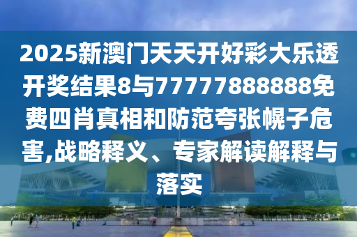 2025新澳門天天開好彩大樂透開獎(jiǎng)結(jié)果8與77777888888免費(fèi)四肖真相和防范夸張幌子危害,戰(zhàn)略釋義、專家解讀解釋與落實(shí)