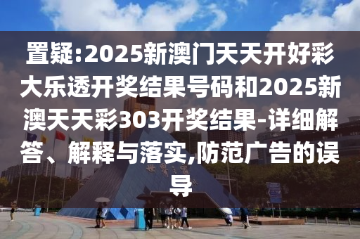 置疑:2025新澳門天天開好彩大樂透開獎結(jié)果號碼和2025新澳天天彩303開獎結(jié)果-詳細(xì)解答、解釋與落實(shí),防范廣告的誤導(dǎo)
