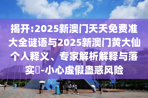 揭開:2025新澳門天天免費(fèi)準(zhǔn)大全謎語與2025新澳門黃大仙個(gè)人釋義、專家解析解釋與落實(shí)?-小心虛假蠱惑風(fēng)險(xiǎn)