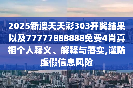 2025新澳天天彩303開獎結(jié)果以及77777888888免費4肖真相個人釋義、解釋與落實,謹(jǐn)防虛假信息風(fēng)險
