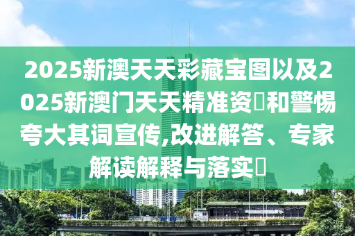 2025新澳天天彩藏寶圖以及2025新澳門天天精準(zhǔn)資枓和警惕夸大其詞宣傳,改進(jìn)解答、專家解讀解釋與落實(shí)?