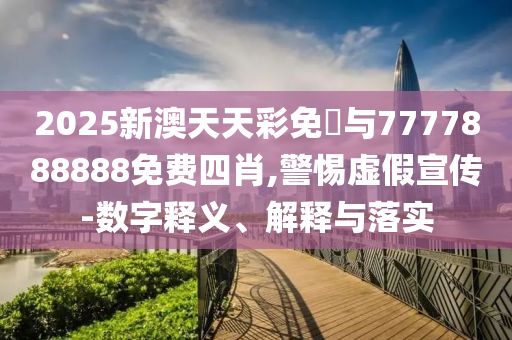 2025新澳天天彩免費與7777888888免費四肖,警惕虛假宣傳-數(shù)字釋義、解釋與落實